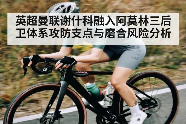 英超曼联谢什科融入阿莫林三后卫体系攻防支点与磨合风险分析