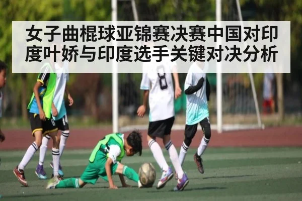 女子曲棍球亚锦赛决赛中国对印度叶娇与印度选手关键对决分析