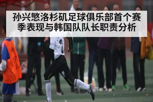 孙兴慜洛杉矶足球俱乐部首个赛季表现与韩国队队长职责分析